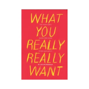 What You Really Really Want: The Smart Girl's Shame-Free Guide to Sex and Safety